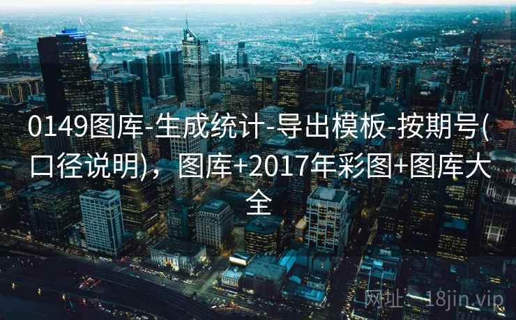 0149图库-生成统计-导出模板-按期号(口径说明)，图库+2017年彩图+图库大全