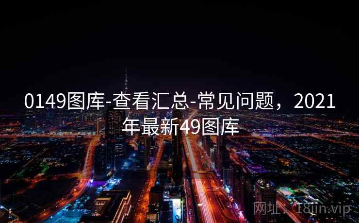 0149图库-查看汇总-常见问题，2021年最新49图库