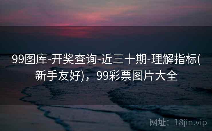 99图库-开奖查询-近三十期-理解指标(新手友好)，99彩票图片大全