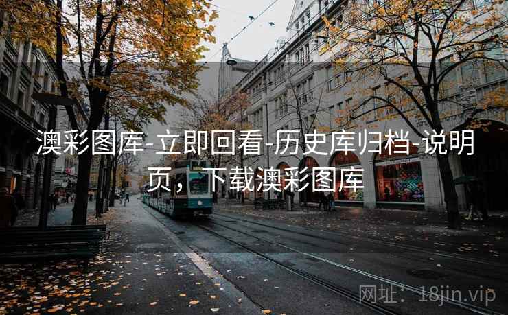 澳彩图库-立即回看-历史库归档-说明页，下载澳彩图库