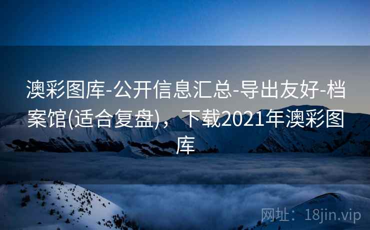 澳彩图库-公开信息汇总-导出友好-档案馆(适合复盘)，下载2021年澳彩图库
