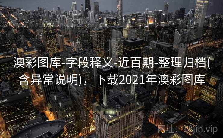 澳彩图库-字段释义-近百期-整理归档(含异常说明)，下载2021年澳彩图库
