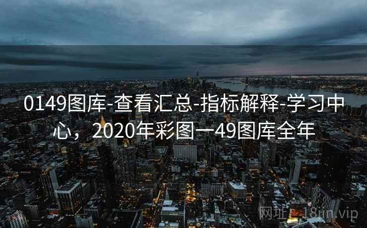 0149图库-查看汇总-指标解释-学习中心，2020年彩图一49图库全年