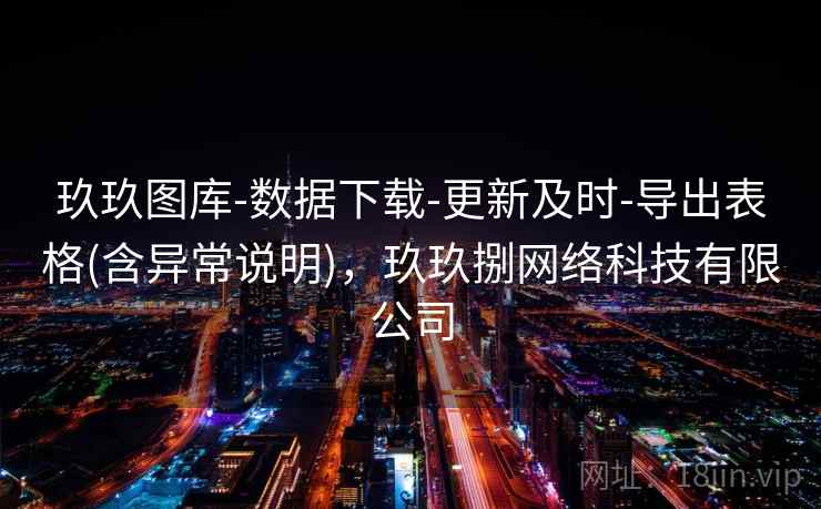 玖玖图库-数据下载-更新及时-导出表格(含异常说明)，玖玖捌网络科技有限公司