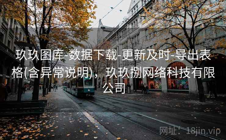 玖玖图库-数据下载-更新及时-导出表格(含异常说明)，玖玖捌网络科技有限公司