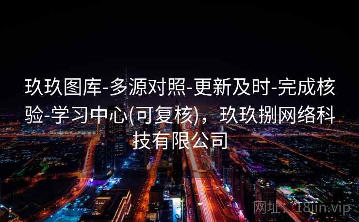 玖玖图库-多源对照-更新及时-完成核验-学习中心(可复核)，玖玖捌网络科技有限公司